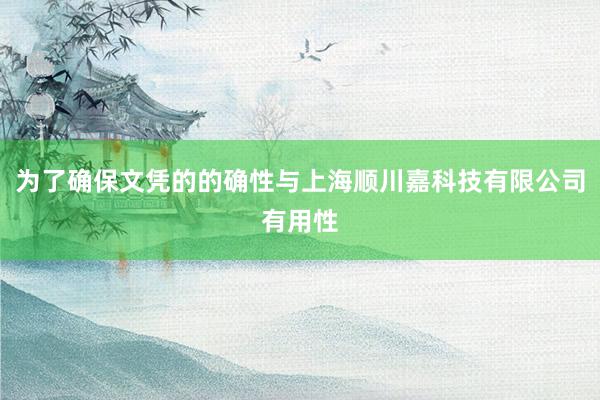 为了确保文凭的的确性与上海顺川嘉科技有限公司有用性